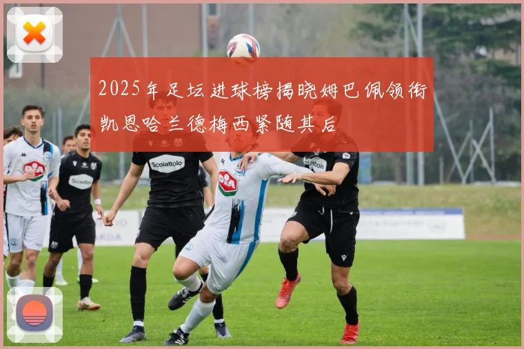 2025年足坛进球榜揭晓姆巴佩领衔凯恩哈兰德梅西紧随其后