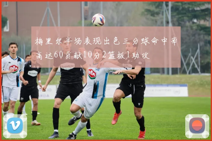 梅里尔半场表现出色三分球命中率高达60贡献10分2篮板1助攻