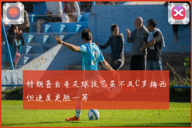 特朗普自夸足球技艺虽不及C罗梅西但速度更胜一筹