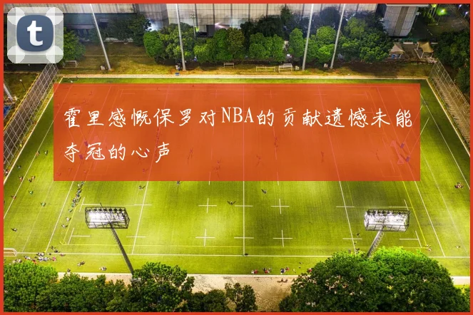 霍里感慨保罗对NBA的贡献遗憾未能夺冠的心声