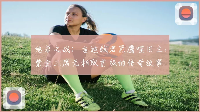 绝杀之战：吉迪弑君黑鹰噬旧主，紫金三席无相取首级的传奇故事