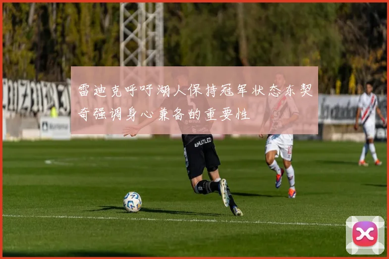 雷迪克呼吁湖人保持冠军状态东契奇强调身心兼备的重要性