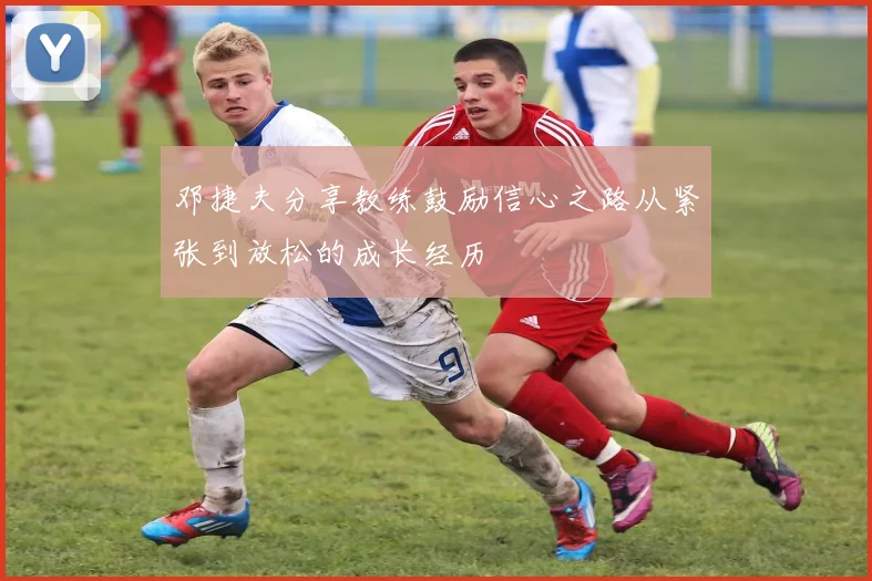 邓捷夫分享教练鼓励信心之路从紧张到放松的成长经历