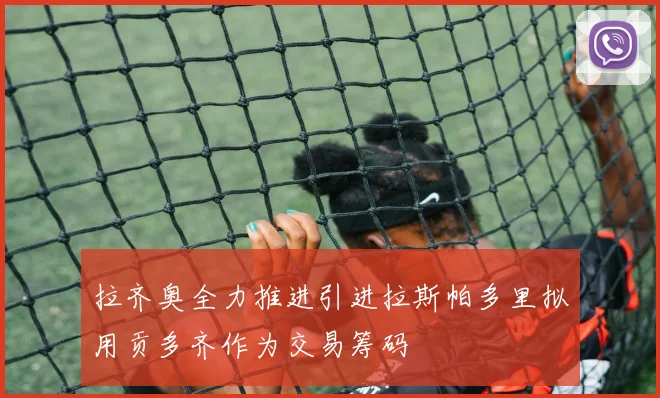 拉齐奥全力推进引进拉斯帕多里拟用贡多齐作为交易筹码