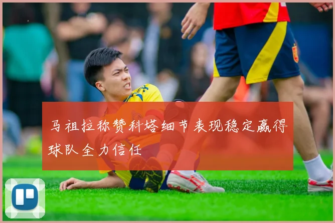 马祖拉称赞科塔细节表现稳定赢得球队全力信任