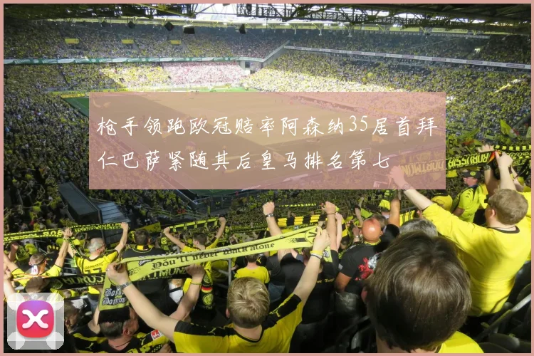 枪手领跑欧冠赔率阿森纳35居首拜仁巴萨紧随其后皇马排名第七