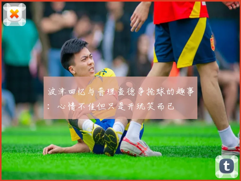 波津回忆与普理查德争抢球的趣事：心情不佳但只是开玩笑而已