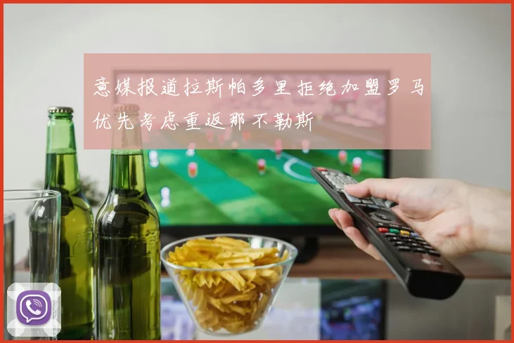 意媒报道拉斯帕多里拒绝加盟罗马优先考虑重返那不勒斯
