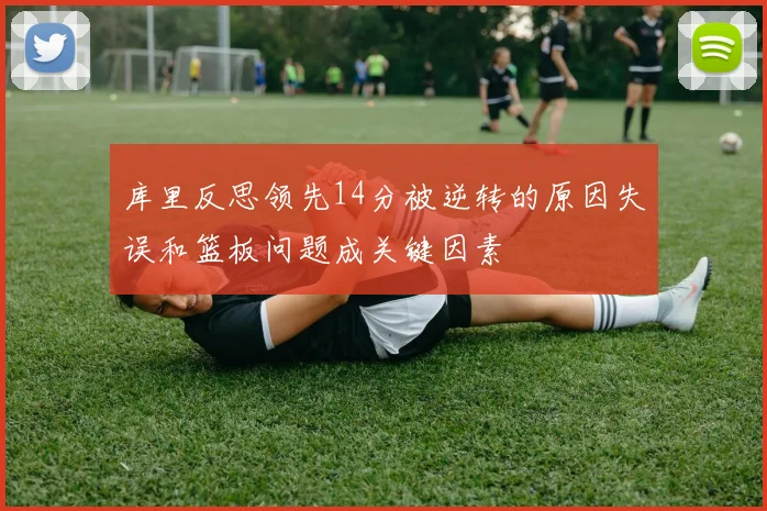 库里反思领先14分被逆转的原因失误和篮板问题成关键因素