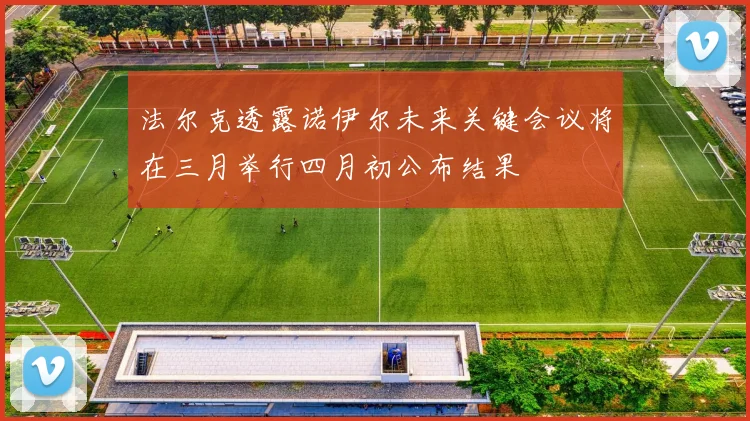 法尔克透露诺伊尔未来关键会议将在三月举行四月初公布结果