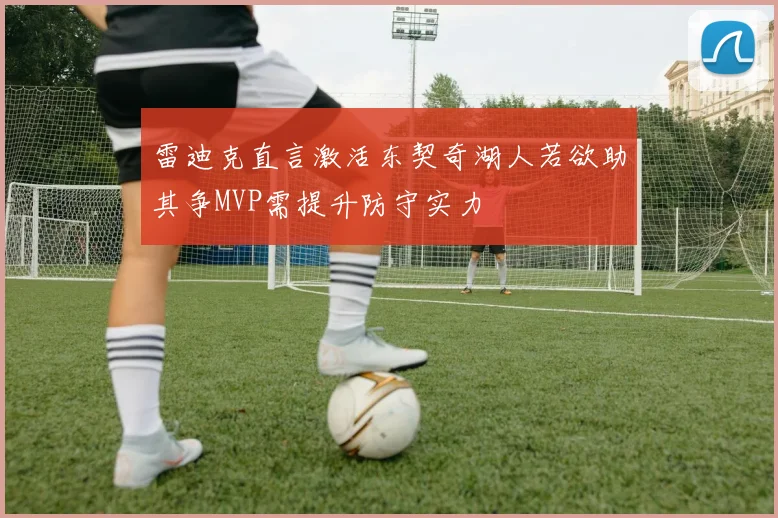 雷迪克直言激活东契奇湖人若欲助其争MVP需提升防守实力