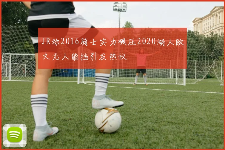JR称2016骑士实力碾压2020湖人欧文无人能挡引发热议