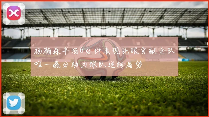 杨瀚森半场6分钟表现亮眼贡献全队唯一赢分助力球队逆转局势
