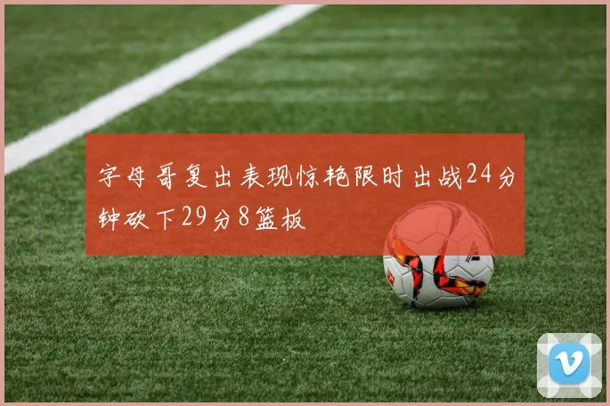 字母哥复出表现惊艳限时出战24分钟砍下29分8篮板