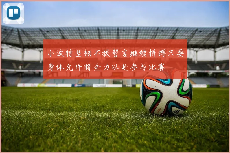 小波特坚韧不拔誓言继续拼搏只要身体允许将全力以赴参与比赛