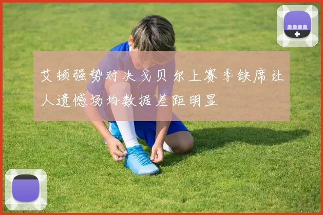 艾顿强势对决戈贝尔上赛季缺席让人遗憾场均数据差距明显