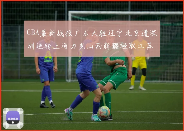 CBA最新战报广东大胜辽宁北京遭深圳逆转上海力克山西新疆轻取江苏