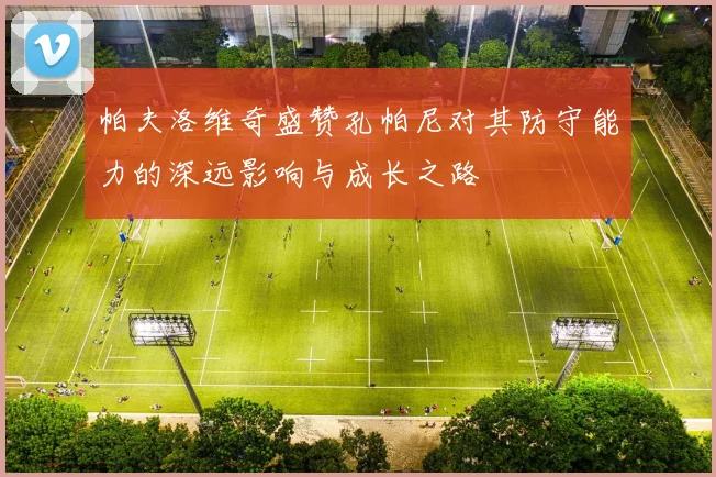帕夫洛维奇盛赞孔帕尼对其防守能力的深远影响与成长之路
