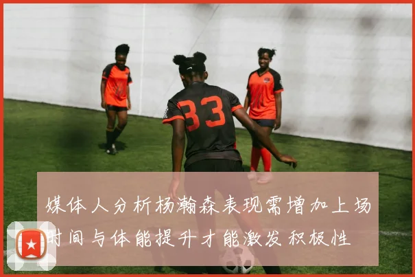 媒体人分析杨瀚森表现需增加上场时间与体能提升才能激发积极性