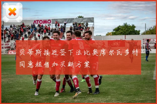 贝蒂斯接近签下法比奥席尔瓦多特同意租借加买断方案