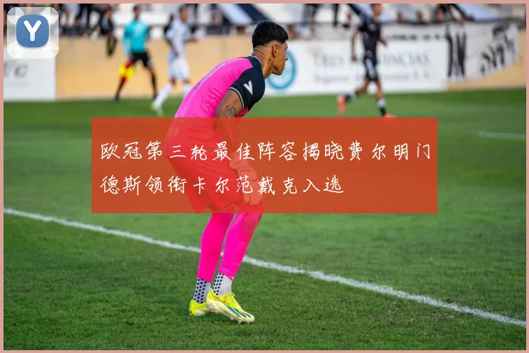 欧冠第三轮最佳阵容揭晓费尔明门德斯领衔卡尔范戴克入选