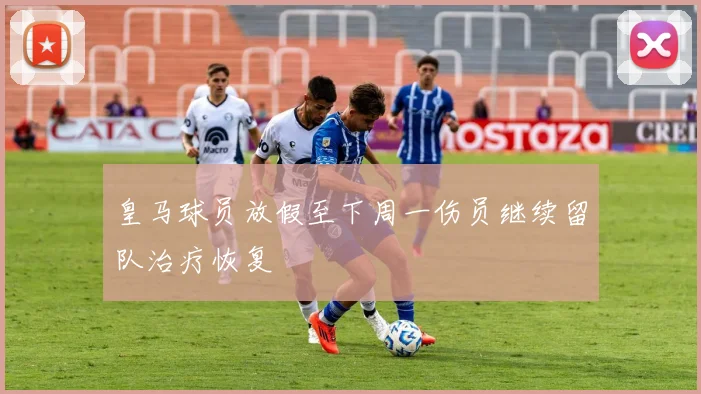 皇马球员放假至下周一伤员继续留队治疗恢复