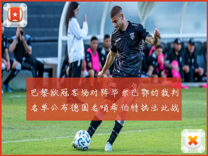 巴黎欧冠客场对阵毕尔巴鄂的裁判名单公布德国名哨希伯特执法此战