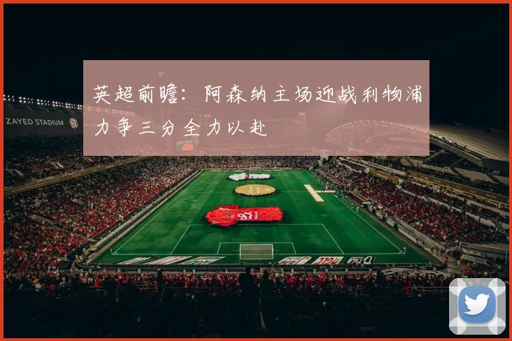 英超前瞻：阿森纳主场迎战利物浦力争三分全力以赴
