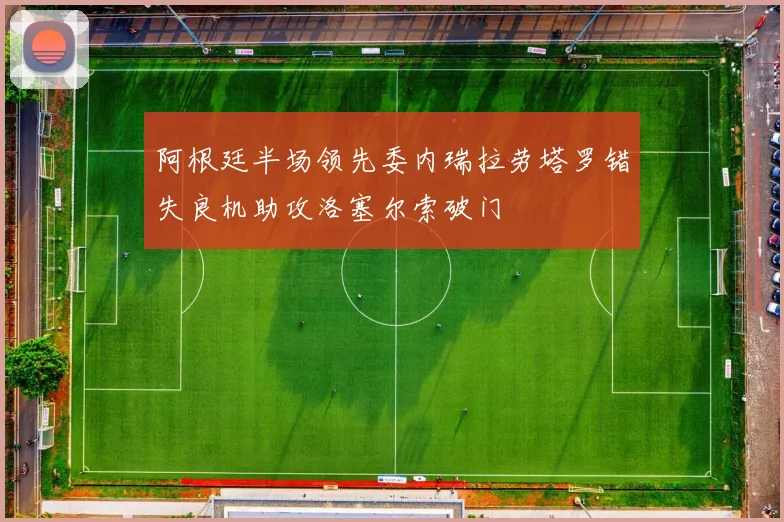 阿根廷半场领先委内瑞拉劳塔罗错失良机助攻洛塞尔索破门