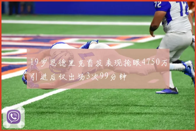 19岁恩德里克首发表现抢眼4750万引进后仅出场3次99分钟