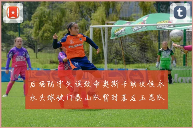 后场防守失误致命奥斯卡助攻侯永永头球破门泰山队暂时落后玉昆队