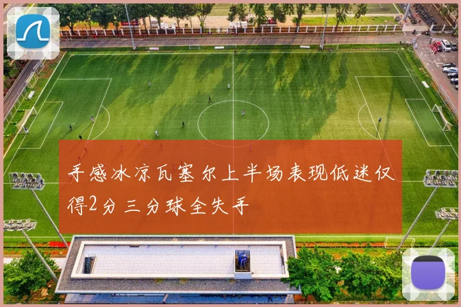 手感冰凉瓦塞尔上半场表现低迷仅得2分三分球全失手