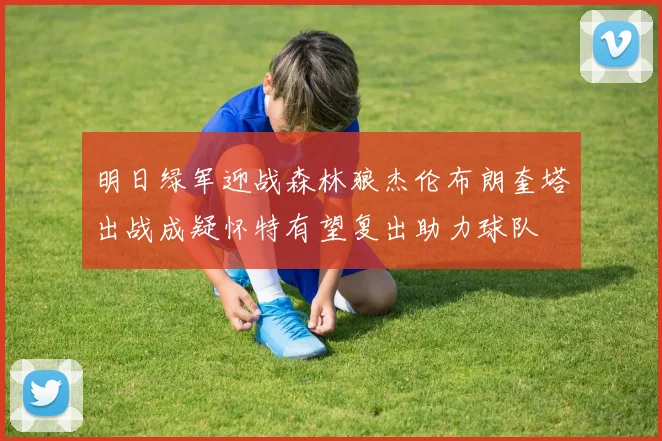 明日绿军迎战森林狼杰伦布朗奎塔出战成疑怀特有望复出助力球队