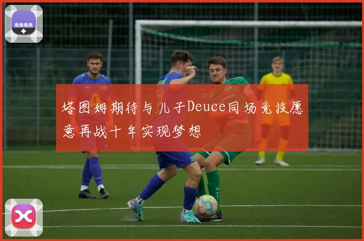 塔图姆期待与儿子Deuce同场竞技愿意再战十年实现梦想