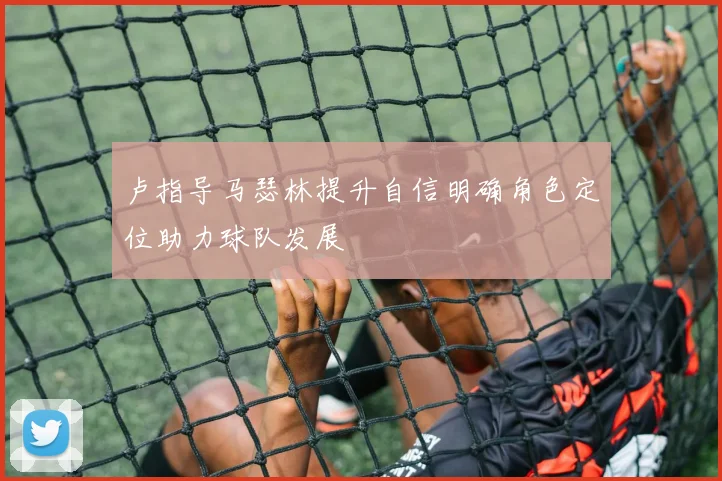卢指导马瑟林提升自信明确角色定位助力球队发展