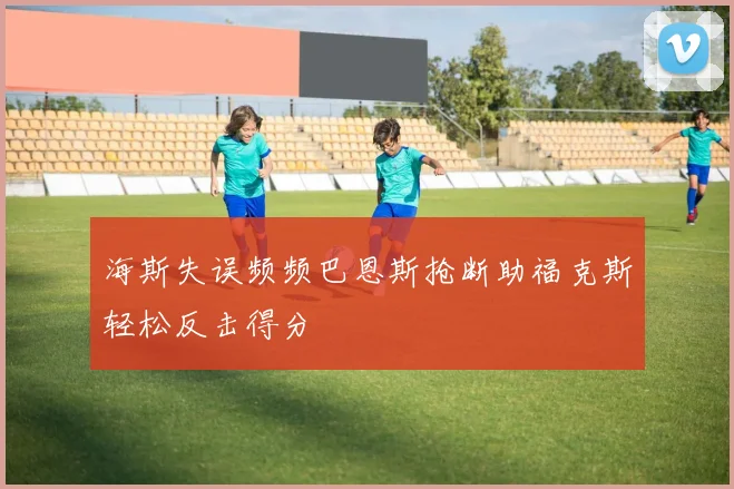 海斯失误频频巴恩斯抢断助福克斯轻松反击得分