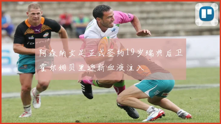 阿森纳女足正式签约19岁瑞典后卫霍尔姆贝里迎新血液注入