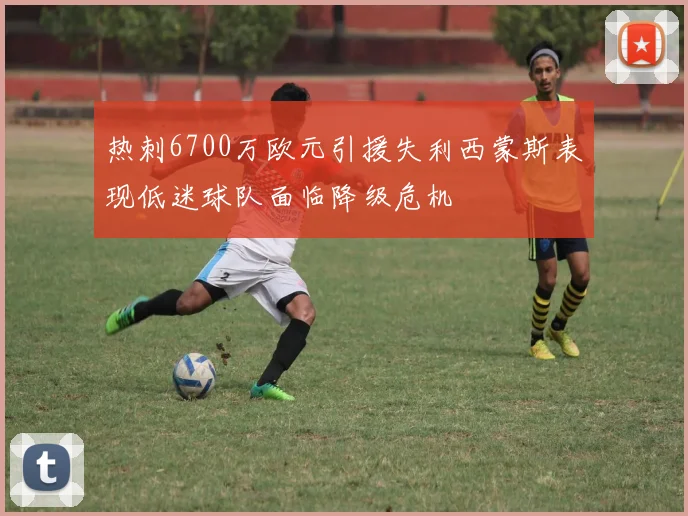 热刺6700万欧元引援失利西蒙斯表现低迷球队面临降级危机