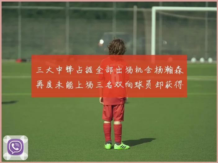 三大中锋占据全部出场机会杨瀚森再度未能上场三名双向球员却获得机会