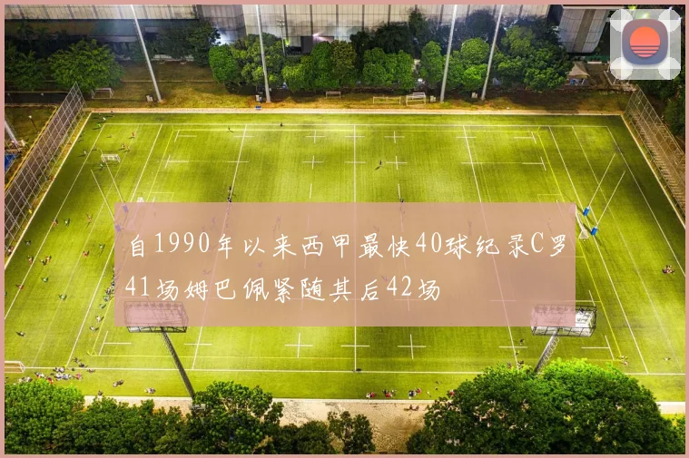 自1990年以来西甲最快40球纪录C罗41场姆巴佩紧随其后42场