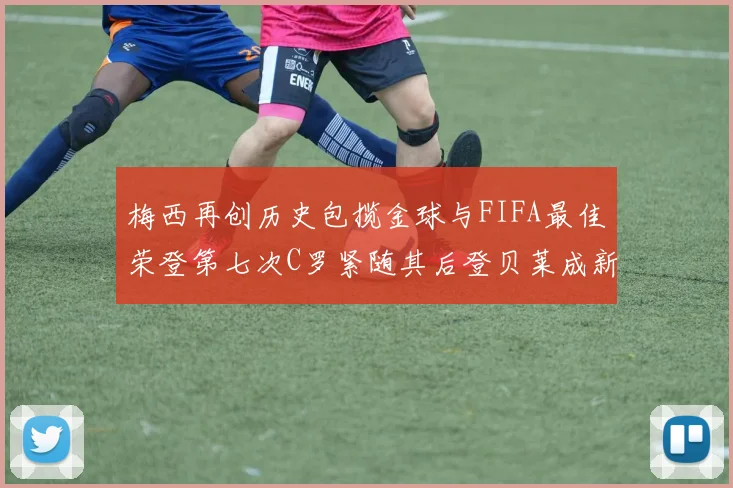 梅西再创历史包揽金球与FIFA最佳荣登第七次C罗紧随其后登贝莱成新星