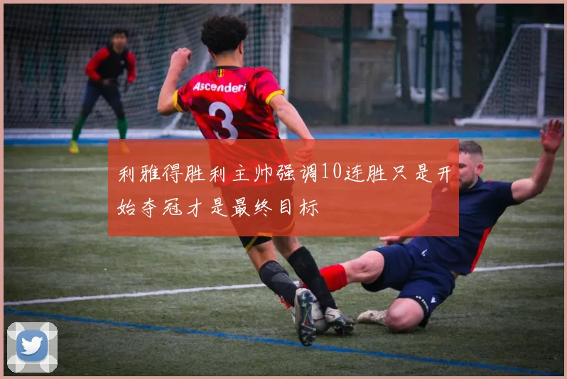 利雅得胜利主帅强调10连胜只是开始夺冠才是最终目标