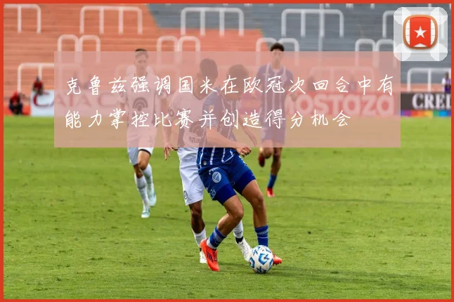 克鲁兹强调国米在欧冠次回合中有能力掌控比赛并创造得分机会