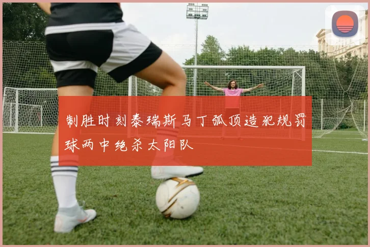 制胜时刻泰瑞斯马丁弧顶造犯规罚球两中绝杀太阳队