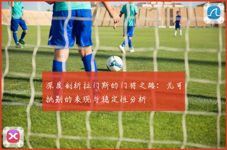 深度剖析拉门斯的门将之路：无可挑剔的表现与稳定性分析