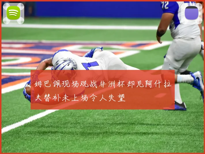 姆巴佩现场观战非洲杯却见阿什拉夫替补未上场令人失望