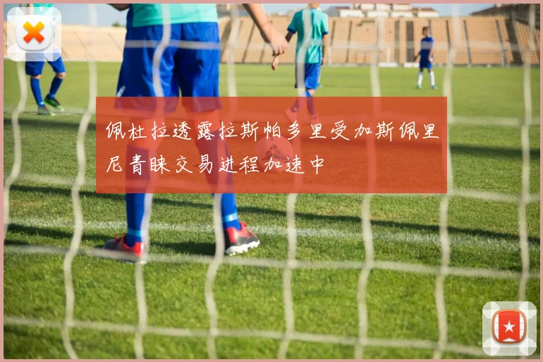 佩杜拉透露拉斯帕多里受加斯佩里尼青睐交易进程加速中