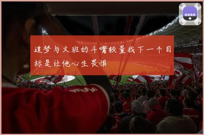 追梦与文班的斗嘴较量我下一个目标是让他心生畏惧